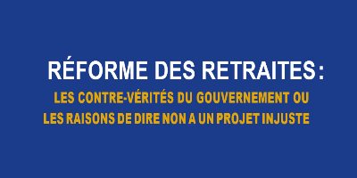 Réforme retraites - LES CONTRE-VÉRITÉS / LES RAISONS DE DIRE NON A UN PROJET INJUSTE